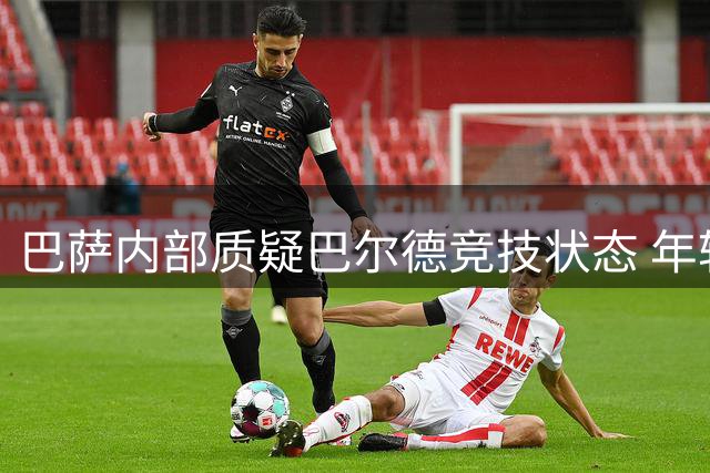 巴萨内部质疑巴尔德竞技状态 年轻左后卫面临位置竞争